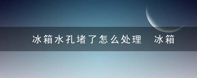 冰箱水孔堵了怎么处理 冰箱水孔堵了如何处理